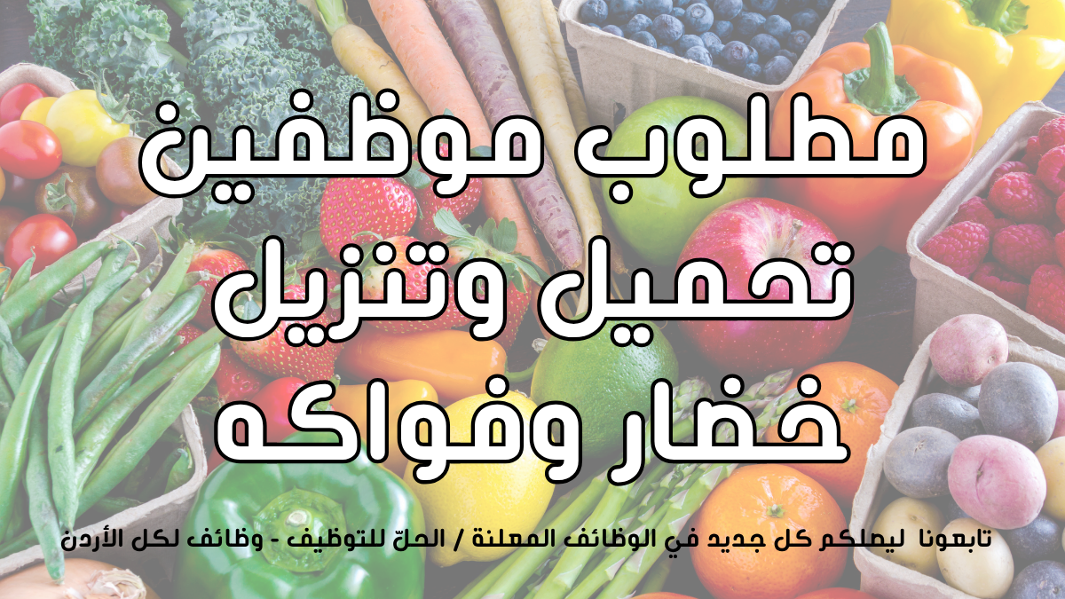 مطلوب موظفين تحميل وتنزيل خضار وفواكه